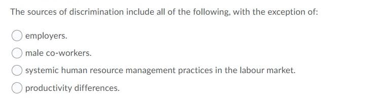 The sources of discrimination include all of the following, with the exception of:
employers.
male co-workers.
systemic human resource management practices in the labour market.
productivity differences.
