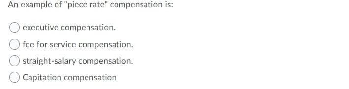 An example of "piece rate" compensation is:
executive compensation.
fee for service compensation.
straight-salary compensation.
O Capitation compensation
