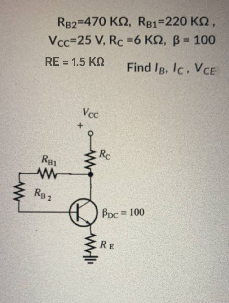 RB2=470 KQ, RB1=220 K2,
Vcc=25 V, Rc =6 KQ, B 100
Find Ig, Ic. VCE
%3D
RE = 1.5 KO
%3D
Vcc
RC
R81
RB 2
BDC = 100
%3D
RE
