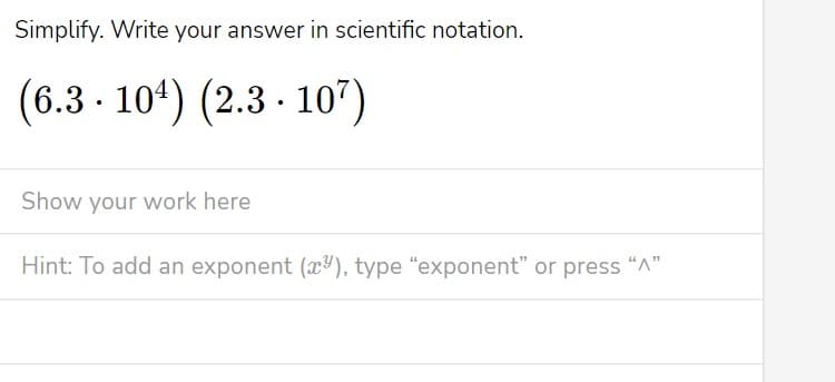 Simplify. Write your answer in scientific notation.
(6.3 10¹) (2.3107)
Show your work here
Hint: To add an exponent (x), type "exponent" or press "A"