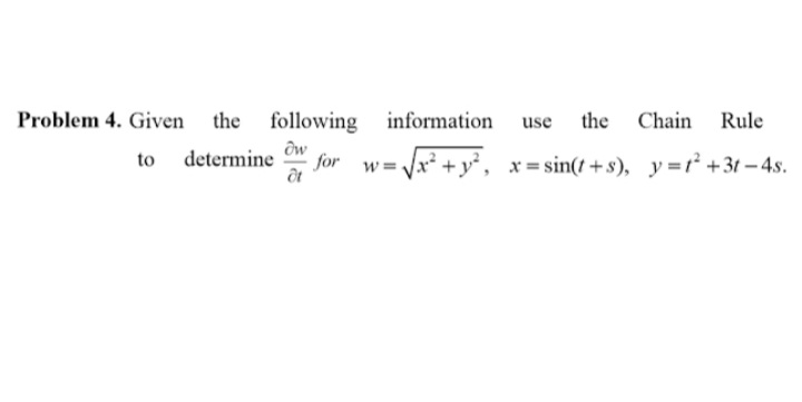 Problem 4. Given the following
information use
the
Chain
Rule
to determine
for
Vx² +y² ,
x = sin(t +s), y=² +3t – 4s.
w =
