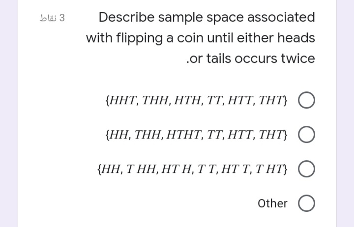 3 نقاط
Describe sample space associated
with flipping a coin until either heads
.or tails occurs twice
.
(HHT, THΗ, ΗTH, TT, HTT, TΗΤ)
{НН, ТHH, HТHT, TT, HTT, THT}
ΗH, THΗ, HTH, T T HT T, ΤΗΤ
Other O
