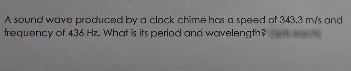 A Sound wave produced by a clock chime has a speed of 343.3 m/s and
frequency of 436 Hz. What is its period and wavelength?
