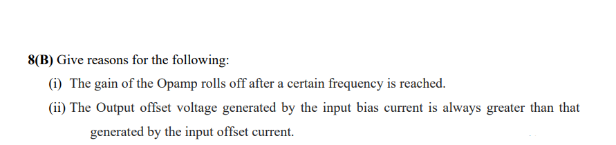 8(B) Give reasons for the following:
(i) The gain of the Opamp rolls off after a certain frequency is reached.
(ii) The Output offset voltage generated by the input bias current is always greater than that
generated by the input offset current.
