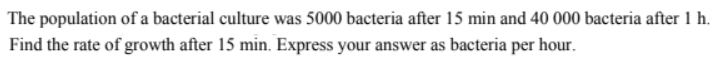 The population of a bacterial culture was 5000 bacteria after 15 min and 40 000 bacteria after 1 h.
Find the rate of growth after 15 min. Express your answer as bacteria per hour.