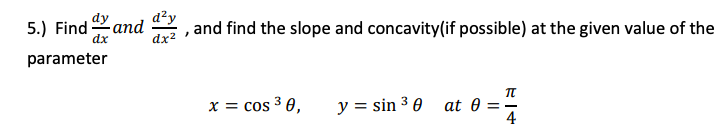 5.) Find and
d²y
, and find the slope and concavity(if possible) at the given value of the
dx2
dx
parameter
x = cos 3 0,
y = sin 3 0 at 0
4
