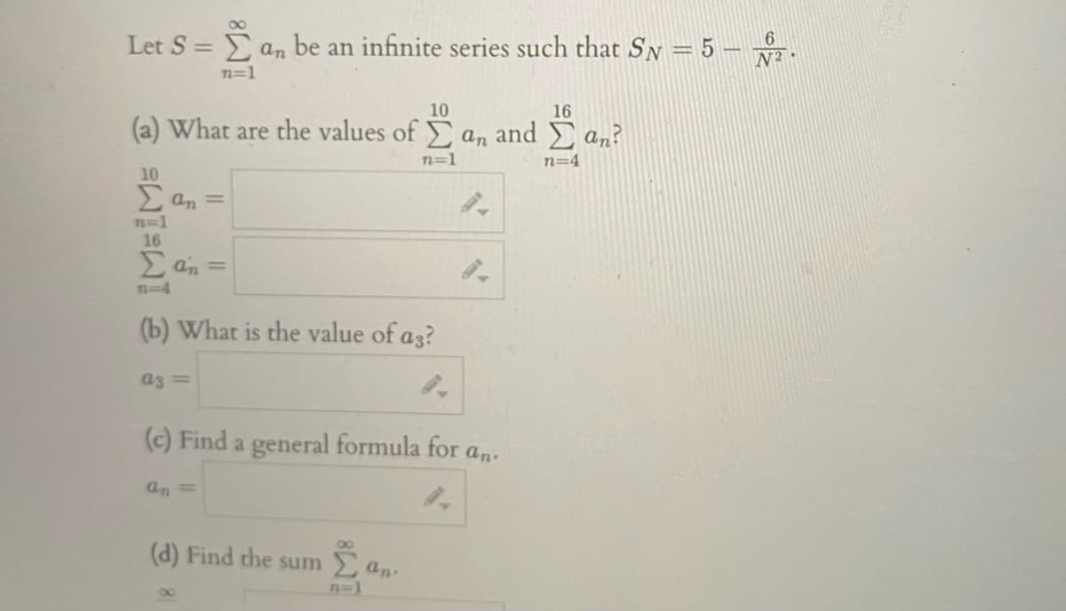 00
Let S = Ean be an infinite series such that SN = 5 –
n=1
10
16
(a) What are the values of an and an?
n=1
n=4
10
2 an =
n-1
16
E an =
n-D4
(b) What is the value of a3?
az =
(c) Find a general formula for an.
an =
(d) Find the sum an
n=1

