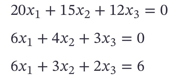 20x1 + 15x2 + 12x3 = 0
6x1 + 4x2 + 3x3 = 0
6x1 + 3x2 + 2x3 = 6