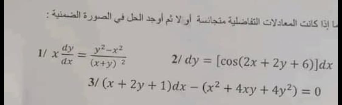 ما إذا كانت المعادلات التفاضلية متجانسة أو لا ثم أوجد الحل في الصورة الضمنية :
1/ x
dx
y-x2
(x+y) 2
2/ dy = [cos(2x + 2y + 6)]dx
3/ (x + 2y + 1)dx – (x2 + 4xy + 4y2) = 0