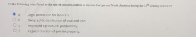 Ll the following contributed to the rise of industrialization in westem Europe and North America during the 19 century EXCEPT
a
Legal protection for laborers.
Geographic distribution of coal and iron.
Improved agricultural productivity.
Legal protection of private property.
