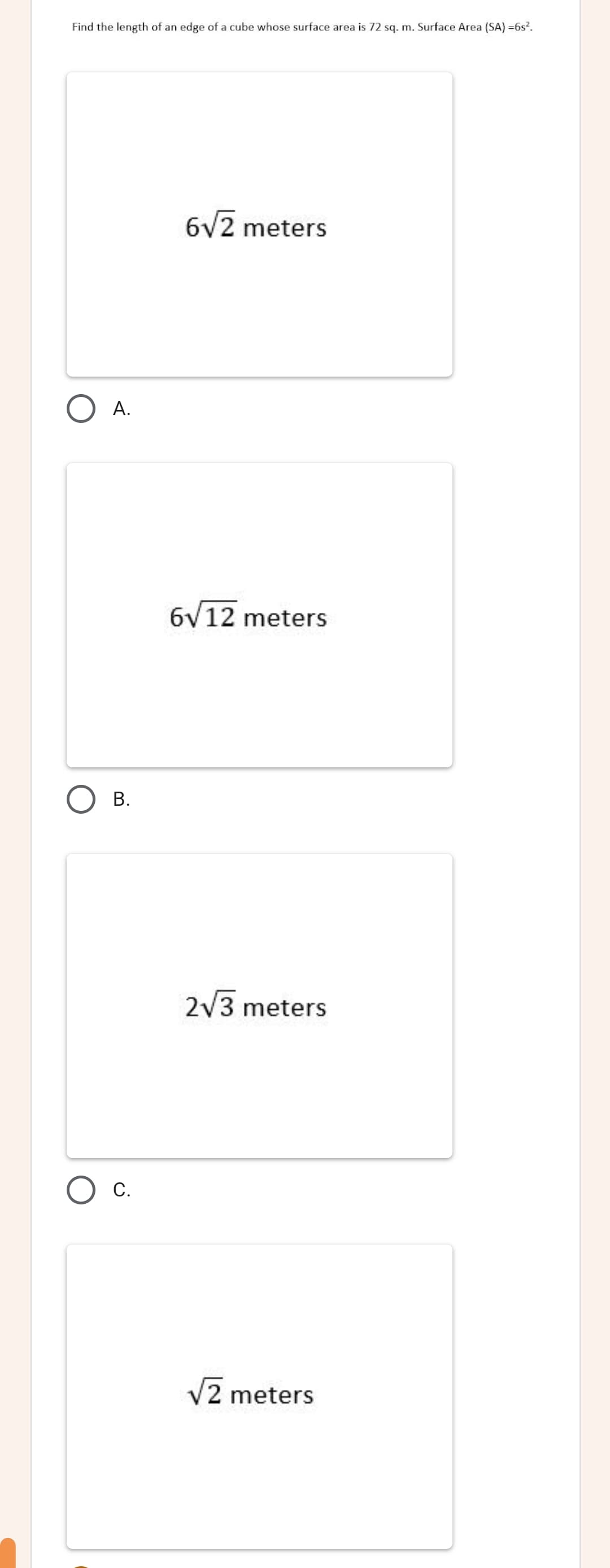 Find the length of an edge of a cube whose surface area is 72 sq. m. Surface Area (SA) =6s2.
6V2 meters
А.
6V12 meters
В.
2/3 meters
С.
2 meters
