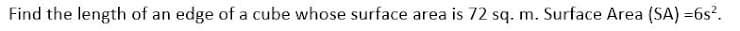 Find the length of an edge of a cube whose surface area is 72 sq. m. Surface Area (SA) =6s?.
