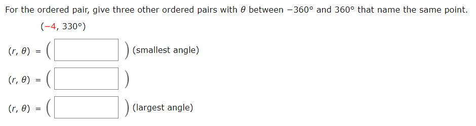 For the ordered pair, give three other ordered pairs with 0 between -360° and 360° that name the same point.
(-4, 330°)
(r, 0) =
(smallest angle)
(r, e) =
(r, 0) =
(largest angle)
