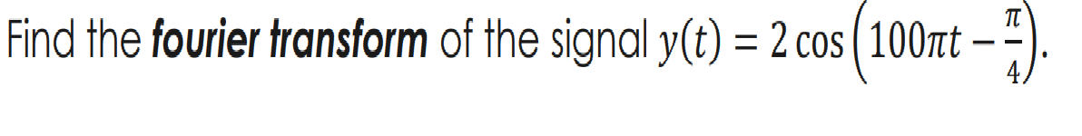 Find the fourier transform of the signal y(t) = 2 cos ( 100t
4/
--
