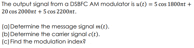 The output signal from a DSBFC AM modulator is u(t) = 5 cos 1800nt +
20 cos 2000nt + 5 cos 2200nt.
(a) Determine the message signal m(t).
(b) Determine the carrier signal c(t).
(c) Find the modulation index?