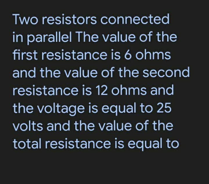 Two resistors connected
in parallel The value of the
first resistance is 6 ohms
and the value of the second
resistance is 12 ohms and
the voltage is equal to 25
volts and the value of the
total resistance is equal to