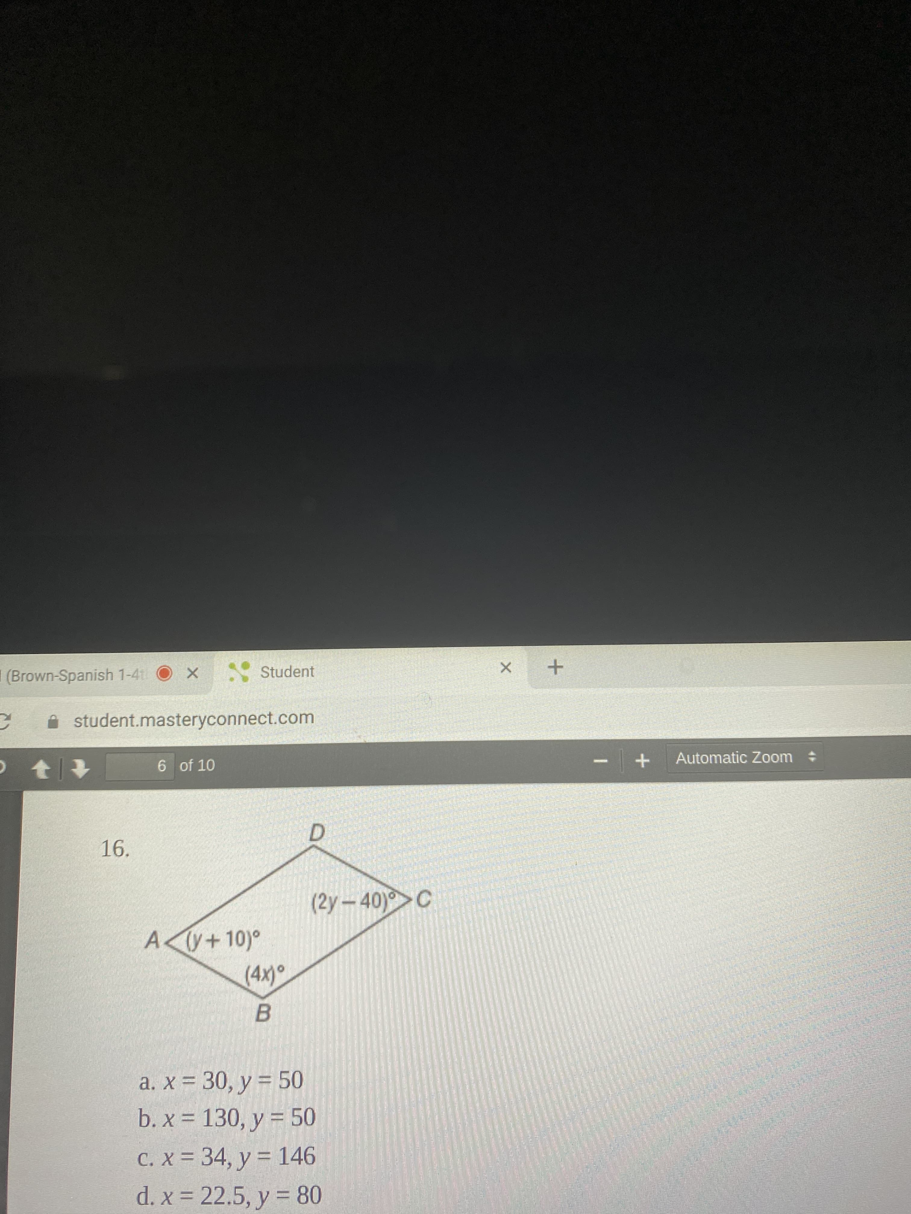 16.
(2y-40) C
A y+10)°
(4x)°
a. x = 30, y = 50
b. x = 130, y = 50
C. X = 34, y = 146
d. x = 22.5, y = 80
