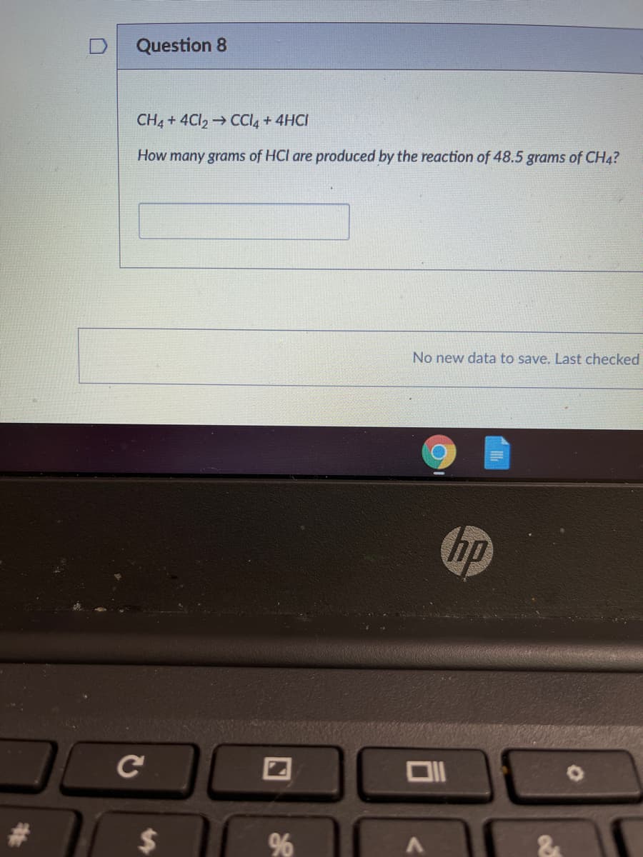 Question 8
CH4 + 4CI2 CCI4 +4HCI
How many grams of HCl are produced by the reaction of 48.5 grams of CH4?
No new data to save. Last checked
hp
Ce
%
