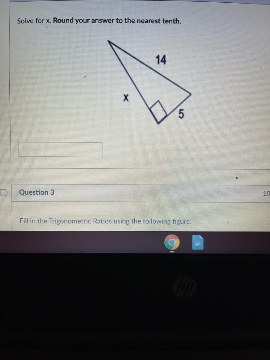 Solve for x. Round your answer to the nearest tenth.
14
5.
Question 3
10
Fill in the Trigonometric Ratios using the following figure:
