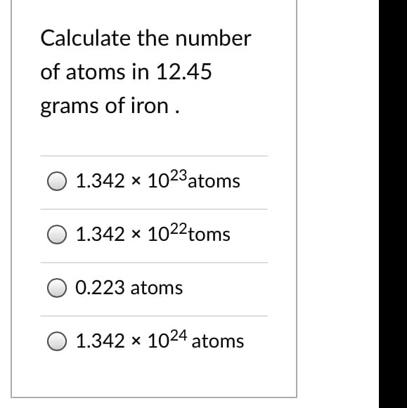 Calculate the number
of atoms in 12.45
grams of iron.
1.342 x 1023atoms
1.342 x 1022toms
0.223 atoms
1.342 x 1024 atoms
