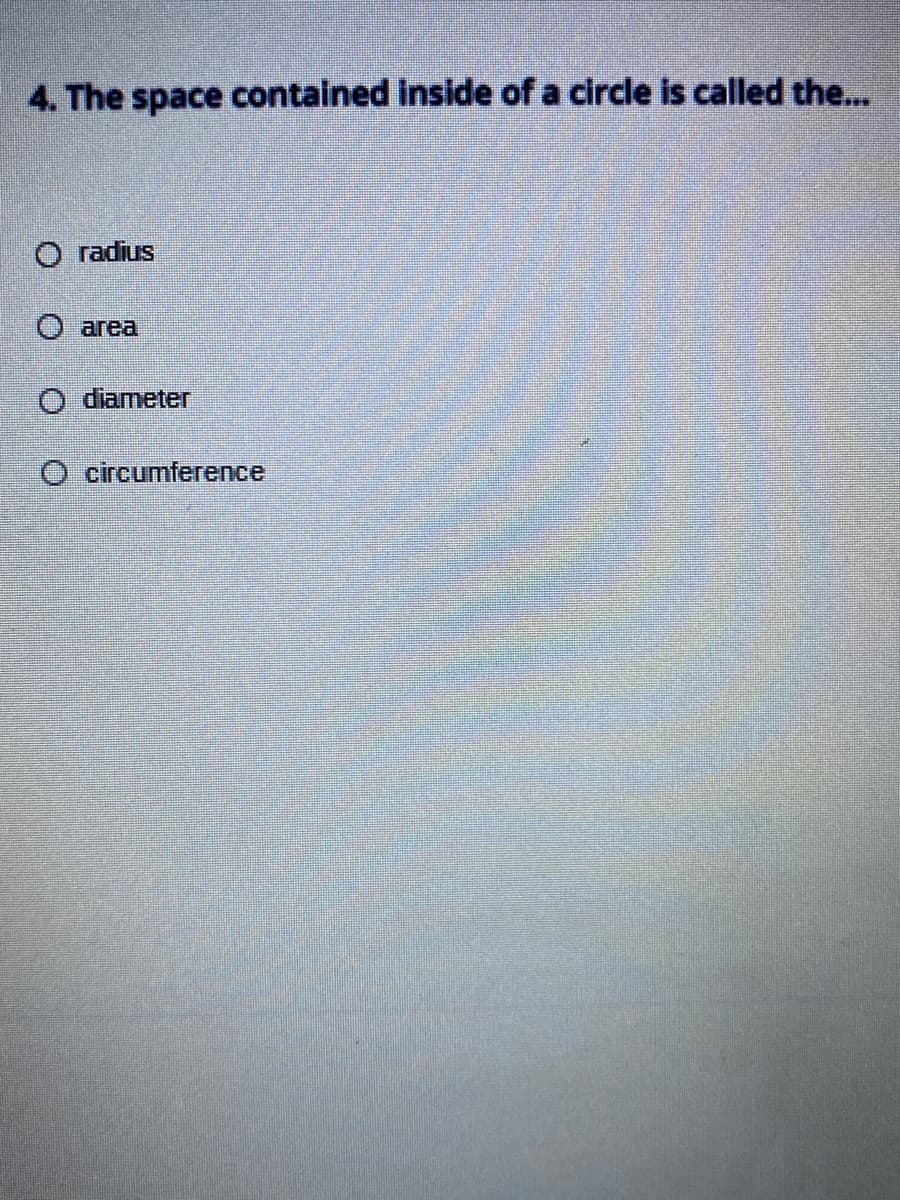 4. The space contained inside of a circle is called the...
O radius
О area
O diameter
O circumference
