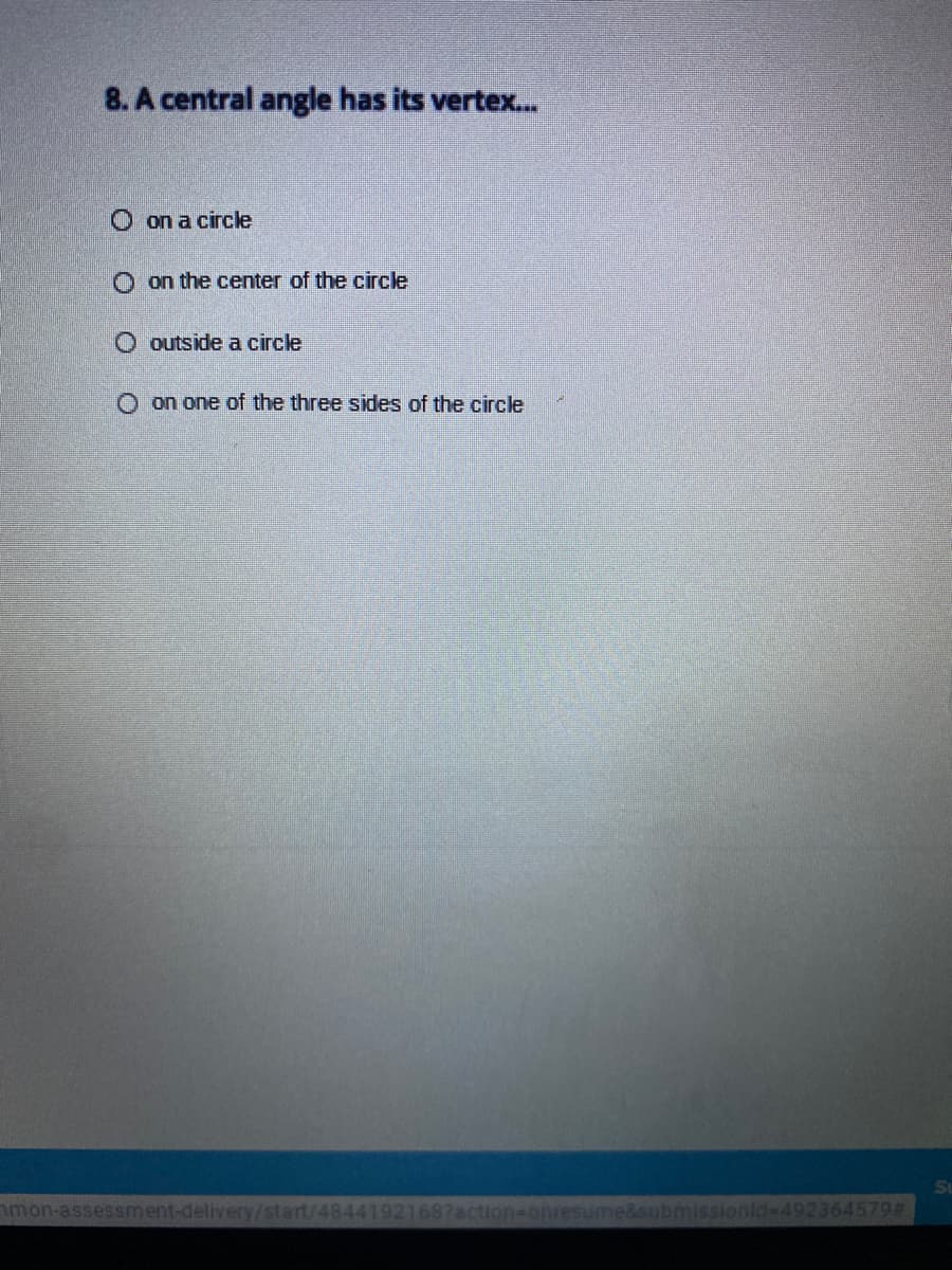 8. A central angle has its vertex.
O on a circle
O on the center of the circle
O outside a circle
O on one of the three sides of the circle
mon-assessment-delivery/start/48441921687action=onresume&submit
ld-492364579#
