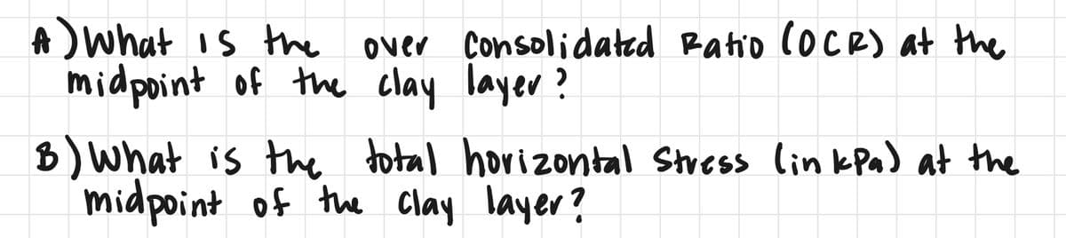 A) What is the
over Consolidated Ratio (OCR) at the
midpoint of the clay layer?
B) What is the total horizontal Stress (inkPa) at the
midpoint of the clay layer?