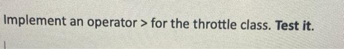 Implement an operator > for the throttle class. Test it.
