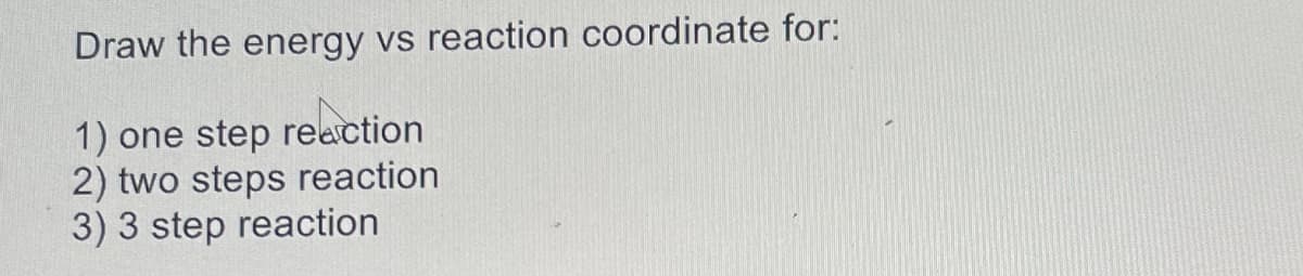 Draw the energy vs reaction coordinate for:
1) one step reaction
2) two steps reaction
3) 3 step reaction