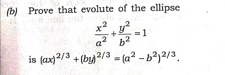 (b) Prove that evolute of the ellipse
x2
3D1
a?
is (ax)2/3 + (by2/3 = (a² – b²)2/3,
-
