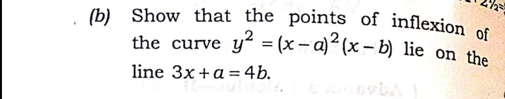 (b) Show that the points of inflexion of
the curve y = (x- a) (x- b) lie on the
|
line 3x +a = 4b.
