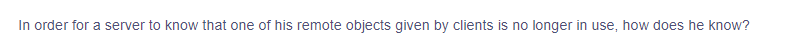 In order for a server to know that one of his remote objects given by clients is no longer in use, how does he know?