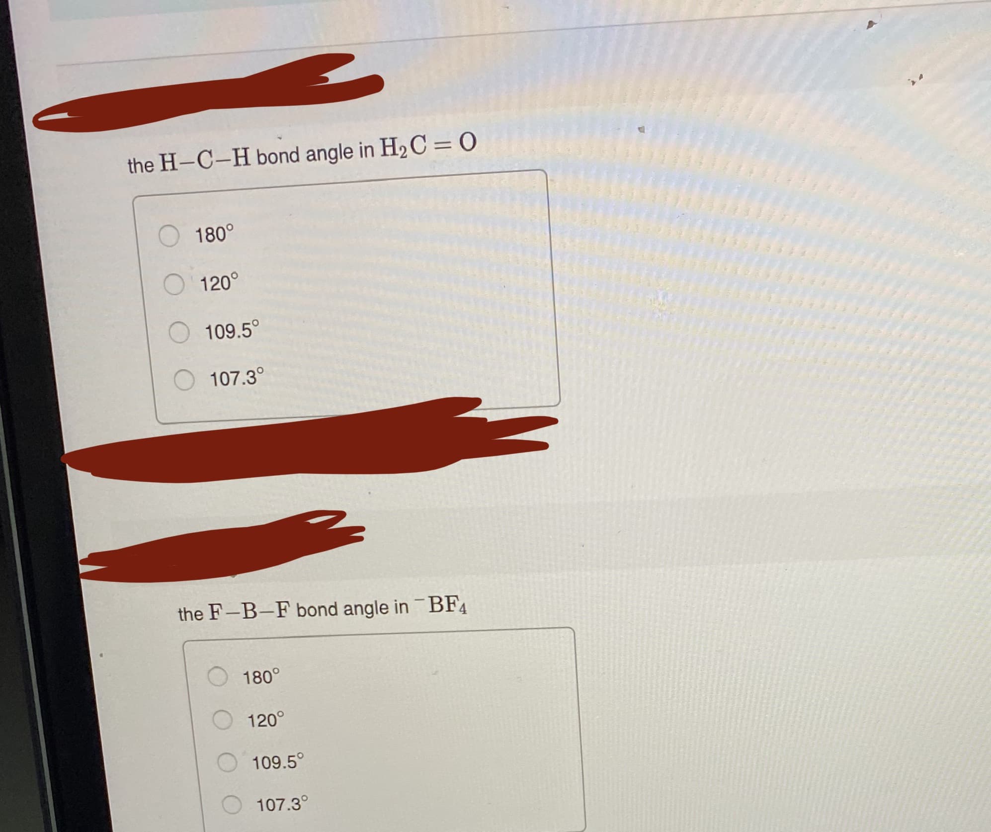 the H-C-H bond angle in H2 C = 0
O180°
120°
O 109.5°
O 107.3°
the F-B-F bond angle in BF4
O 180°
O 120°
109.5°
107.3°
