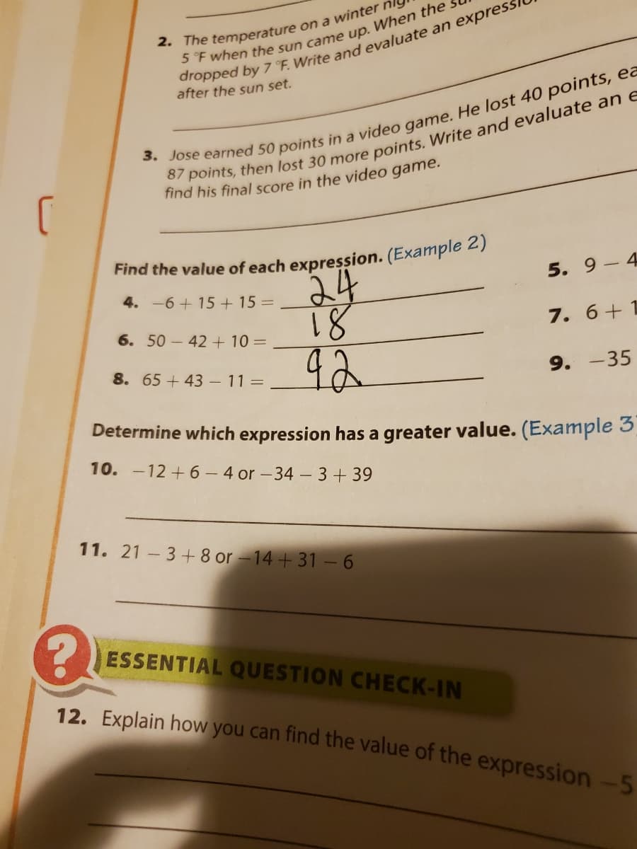 after the sun set.
find his final score in the video game.
24
81
42
4. -6 + 15+ 15 =
5. 9 - 4
6. 50 - 42 + 10 =
7. 6+1
8. 65 + 43-11=
9. -35
Determine which expression has a greater value. (Example 3
10. -12 +6 – 4 or -34 - 3+39
11. 21 - 3+8 or-14 + 31 - 6
ESSENTIAL QUESTION CHECK-IN
12. Explain how you can find the value of the expression-5
