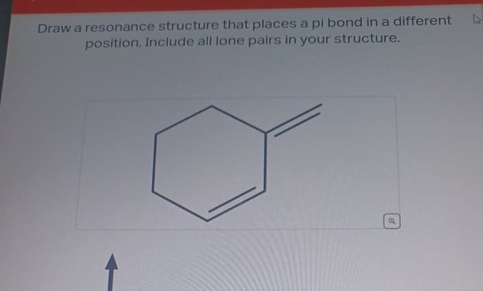 Draw a resonance structure that places a pi bond in a different
position. Include all lone pairs in your structure.