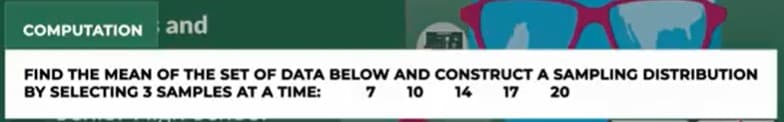 COMPUTATION and
FIND THE MEAN OF THE SET OF DATA BELOW AND CONSTRUCT A SAMPLING DISTRIBUTION
10
BY SELECTING 3 SAMPLES AT A TIME:
14
17
20
