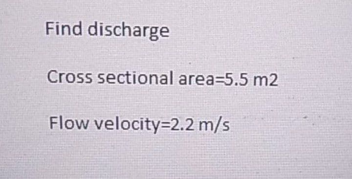 Find discharge
Cross sectional area=5.5 m2
Flow velocity=2.2 m/s