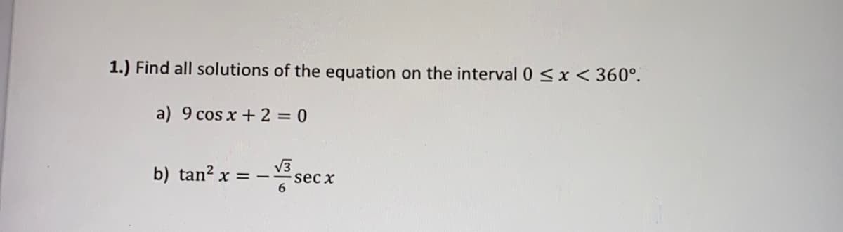 1.) Find all solutions of the equation on the interval 0< x< 360°.
a) 9 cos x + 2 = 0
-sec.
V3
sec x
b) tan? x =
