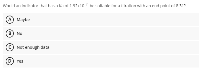 Would an indicator that has a Ka of 1.92x10-11 be suitable for a titration with an end point of 8.31?
А) Мaybe
В) No
© Not enough data
D Yes
