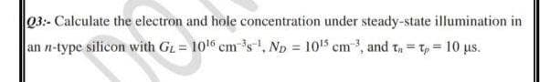 03:- Calculate the electron and hole concentration under steady-state illumination in
an n-type silicon with GL 10¹6 cm³s, ND = 10¹5 cm³, and t = t = 10 us.