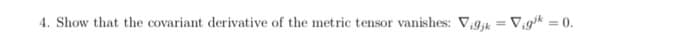 4. Show that the covariant derivative of the metric tensor vanishes: V,9;k = V;gk = 0.
%3D
