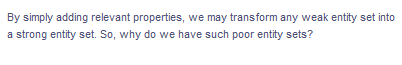 By simply adding relevant properties, we may transform any weak entity set into
a strong entity set. So, why do we have such poor entity sets?
