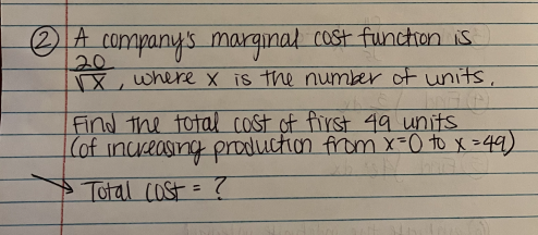 2 A company's marginal cost function is
√X, where x is the number of units.
Find the total cost of first 49 units.
|(of increasing production from x=0 to x = 49)
• Total cost = ?