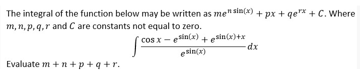 The integral of the function below may be written as men sin(x) + px + qer* + C. Where
m, n, p, q,r and C are constants not equal to zero.
e sin(x) + esin(x)+x
dx
cos x
e sin(x)
Evaluate m + n+p +q +r.
