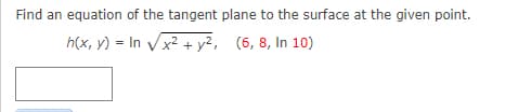 Find an equation of the tangent plane to the surface at the given point.
h(x, y) = In Vx2 + y², (6, 8, In 10)
