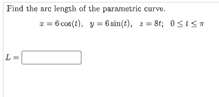 Find the arc length of the parametric curve.
0 = 6 cos(t), y = 6 sin(t), z = 8t; 0<t<T
L =
