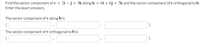 Find the vector component of v = 2i – j+ 3k along b = 6i + 6j + 7k and the vector component of v orthogonal to b.
Enter the exact answers.
The vector component of v along b is
).
The vector component of v orthogonal to b is
).
