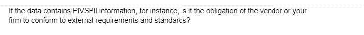 If the data contains PIVSPII information, for instance, is it the obligation of the vendor or your
firm to conform to external requirements and standards?