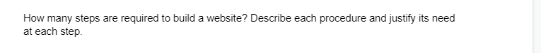 How many steps are required to build a website? Describe each procedure and justify its need
at each step.