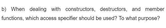 b) When dealing with constructors, destructors, and member
functions, which access specifier should be used? To what purpose?